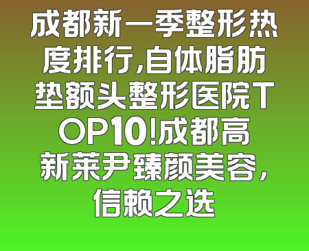 成都新一季整形热度排行，自体脂肪垫额头整形医院TOP10！成都高新莱尹臻颜美容，信赖之选