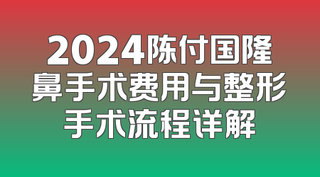 2024陈付国隆鼻手术费用与整形手术流程详解