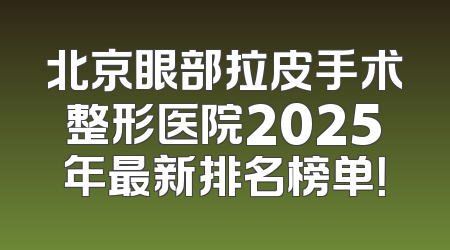 北京眼部拉皮手术整形医院2025年最新排名榜单！