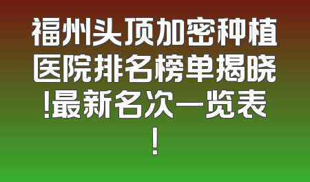 福州头顶加密种植医院排名榜单揭晓！最新名次一览表！
