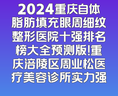 2024重庆自体脂肪填充眼周细纹整形医院十强排名榜大全预测版！重庆涪陵区周业松医疗美容诊所实力强