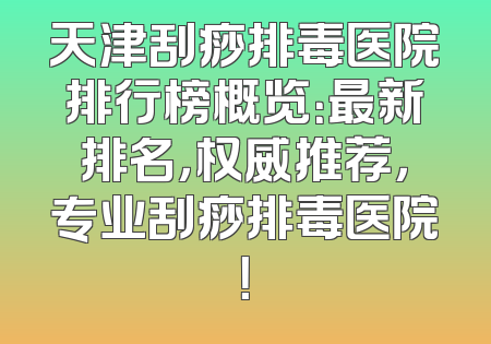 天津刮痧排毒医院排行榜概览：最新排名，权威推荐，专业刮痧排毒医院！