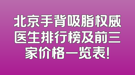北京手背吸脂权威医生排行榜及前三家价格一览表！
