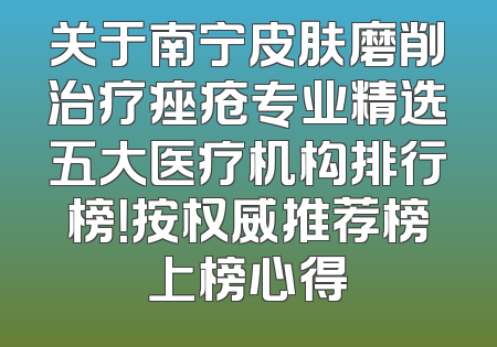 关于南宁皮肤磨削治疗痤疮专业精选五大医疗机构排行榜！按权威推荐榜上榜心得