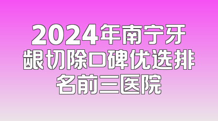 2024年南宁牙龈切除口碑优选排名前三医院
