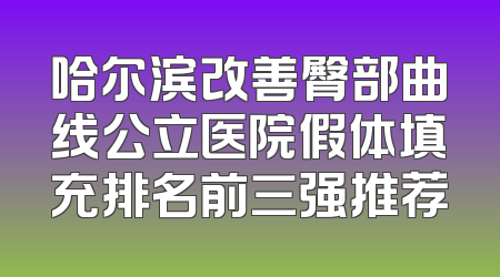 哈尔滨改善臀部曲线公立医院假体填充排名前三强推荐
