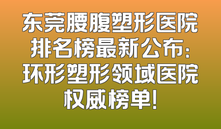 东莞腰腹塑形医院排名榜最新公布：环形塑形领域医院权威榜单！