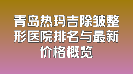 青岛热玛吉除皱整形医院排名与最新价格概览