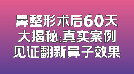 鼻整形术后60天大揭秘：真实案例见证翻新鼻子效果