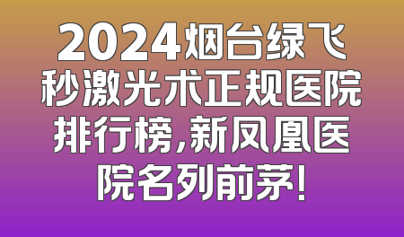 2024烟台绿飞秒激光术正规医院排行榜，新凤凰医院名列前茅！