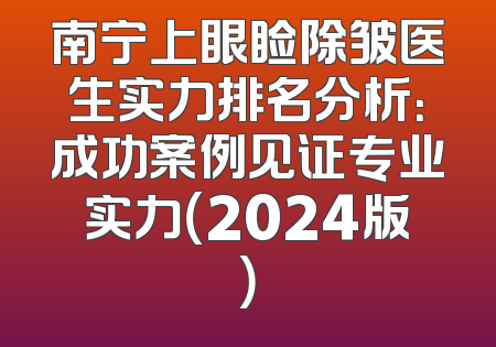 南宁上眼睑除皱医生实力排名分析：成功案例见证专业实力（2024版）
