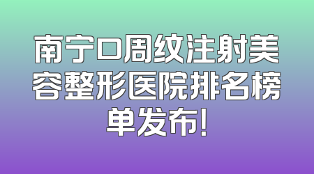 南宁口周纹注射美容整形医院排名榜单发布！