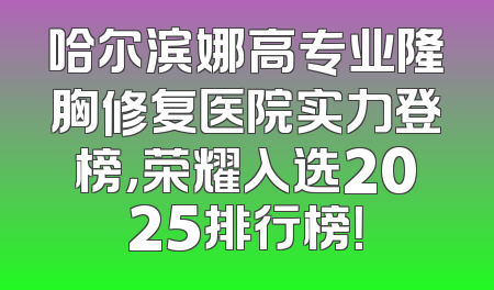 哈尔滨娜高专业隆胸修复医院实力登榜，荣耀入选2025排行榜！