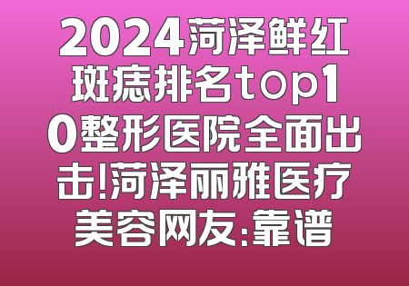 2024菏泽鲜红斑痣排名top10整形医院全面出击！菏泽丽雅医疗美容网友：靠谱