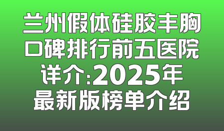 兰州假体硅胶丰胸口碑排行前五医院详介：2025年最新版榜单介绍