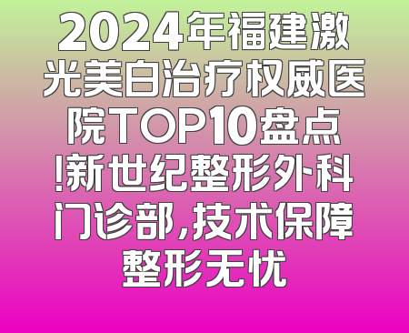 2024年福建激光美白治疗权威医院TOP10盘点！新世纪整形外科门诊部，技术保障整形无忧