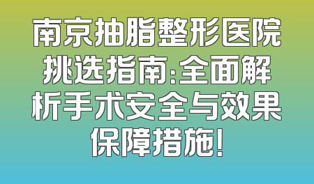 南京抽脂整形医院挑选指南：全面解析手术安全与效果保障措施！