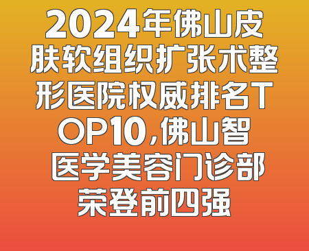 2024年佛山皮肤软组织扩张术整形医院权威排名TOP10，佛山智媄医学美容门诊部荣登前四强