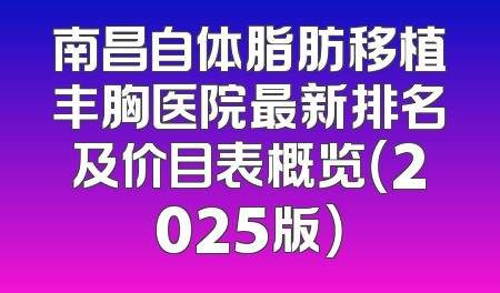 南昌自体脂肪移植丰胸医院最新排名及价目表概览（2025版）