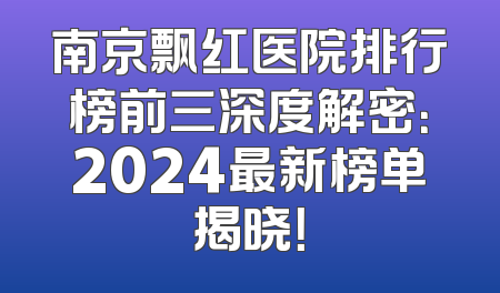 南京飘红医院排行榜前三深度解密：2024最新榜单揭晓！