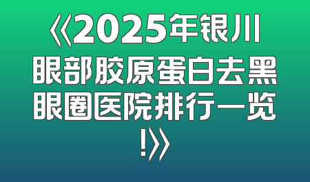 《2025年银川眼部胶原蛋白去黑眼圈医院排行一览！》