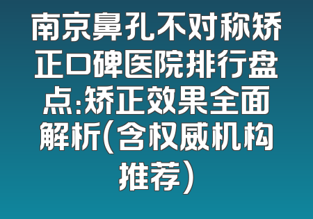 南京鼻孔不对称矫正口碑医院排行盘点：矫正效果全面解析（含权威机构推荐）