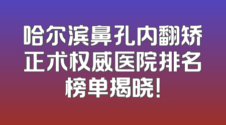 哈尔滨鼻孔内翻矫正术权威医院排名榜单揭晓！