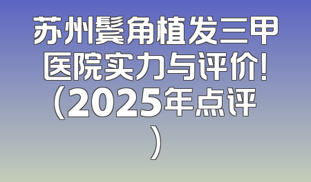 苏州鬓角植发三甲医院实力与评价！(2025年点评)