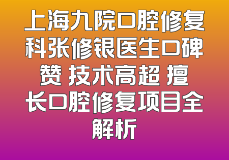 上海九院口腔修复科张修银医生口碑赞 技术高超 擅长口腔修复项目全解析