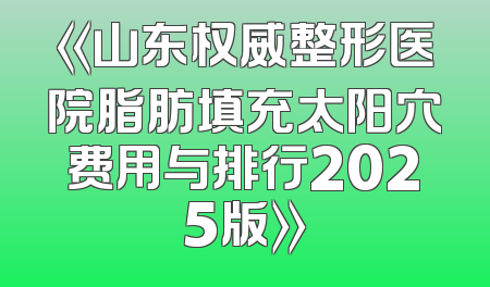《山东权威整形医院脂肪填充太阳穴费用与排行2025版》