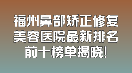 福州鼻部矫正修复美容医院最新排名前十榜单揭晓！