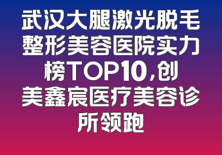 武汉大腿激光脱毛整形美容医院实力榜TOP10，创美鑫宸医疗美容诊所领跑