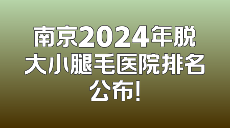 南京2024年脱大小腿毛医院排名公布！