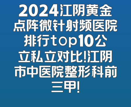 2024江阴黄金点阵微针射频医院排行top10公立私立对比！江阴市中医院整形科前三甲！
