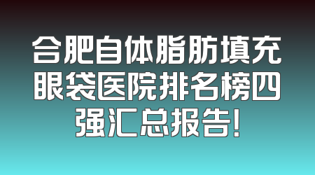 合肥自体脂肪填充眼袋医院排名榜四强汇总报告！