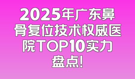 2025年广东鼻骨复位技术权威医院TOP10实力盘点！