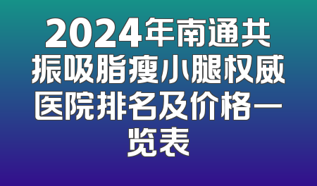 2024年南通共振吸脂瘦小腿权威医院排名及价格一览表