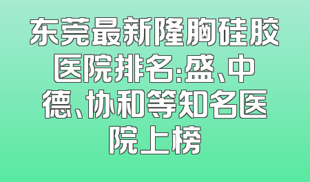 东莞最新隆胸硅胶医院排名：盛、中德、协和等知名医院上榜