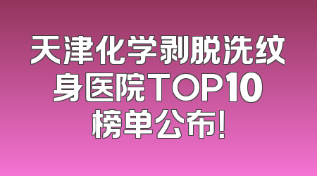 天津化学剥脱洗纹身医院TOP10榜单公布！