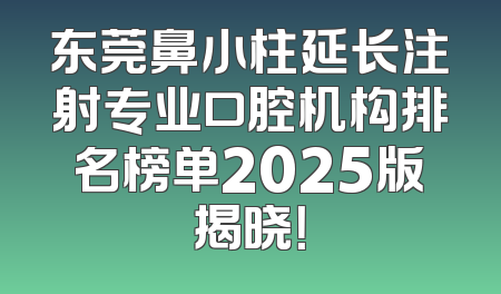 东莞鼻小柱延长注射专业口腔机构排名榜单2025版揭晓！