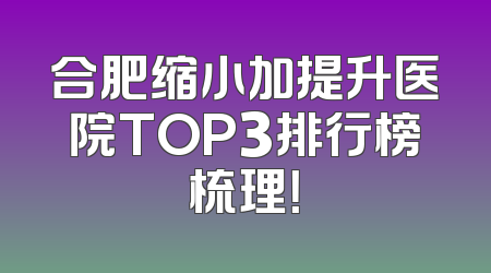 合肥缩小加提升医院TOP3排行榜梳理！