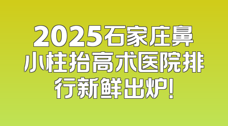 2025石家庄鼻小柱抬高术医院排行新鲜出炉！