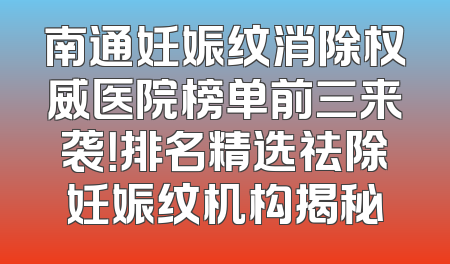 南通妊娠纹消除权威医院榜单前三来袭！排名精选祛除妊娠纹机构揭秘