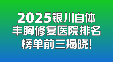 2025银川自体丰胸修复医院排名榜单前三揭晓！