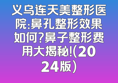 义乌连天美整形医院：鼻孔整形效果如何？鼻子整形费用大揭秘！（2024版）