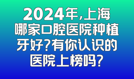 2024年，上海哪家口腔医院种植牙好？有你认识的医院上榜吗？
