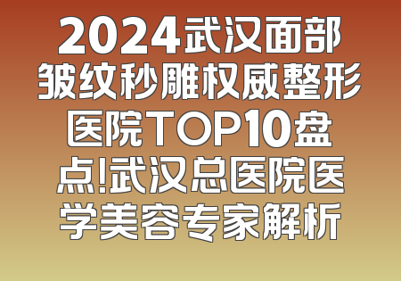 2024武汉面部皱纹秒雕权威整形医院TOP10盘点！武汉总医院医学美容专家解析