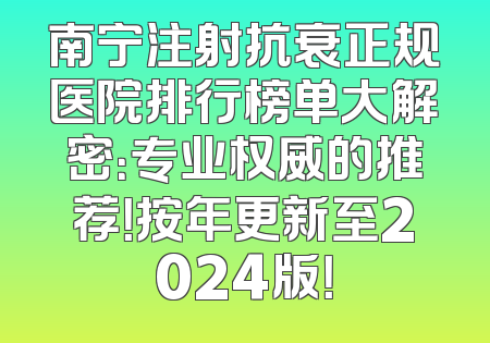 南宁注射抗衰正规医院排行榜单大解密：专业权威的推荐！按年更新至2024版！