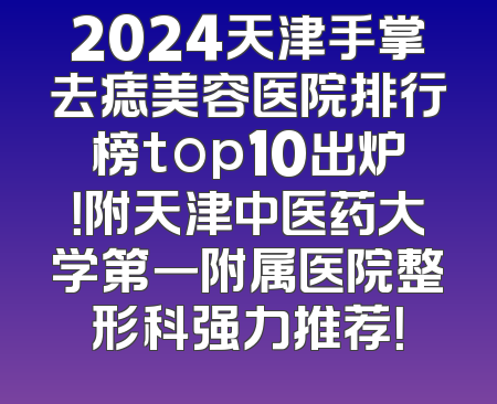 2024天津手掌去痣美容医院排行榜top10出炉！附天津中医药大学第一附属医院整形科强力推荐！
