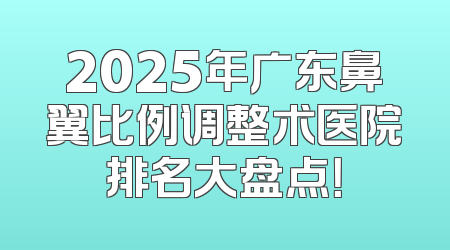 2025年广东鼻翼比例调整术医院排名大盘点！